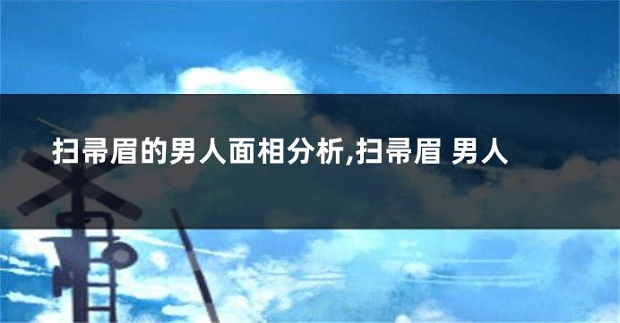 扫帚眉的男人面相分析,扫帚眉 男人