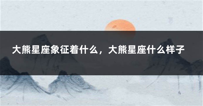 大熊星座象征着什么，大熊星座什么样子