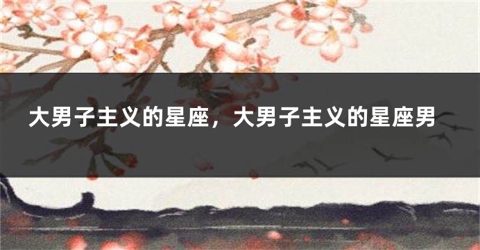 大男子主义的星座，大男子主义的星座男