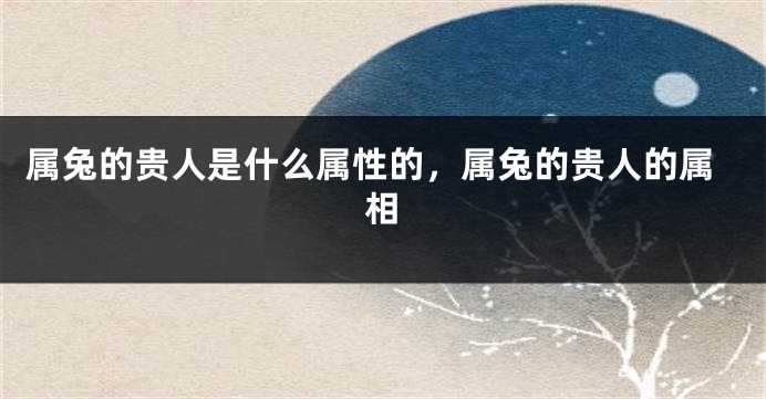 属兔的贵人是什么属性的，属兔的贵人的属相