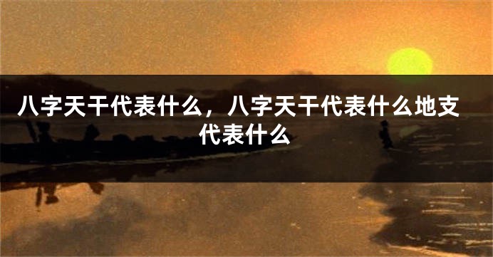 八字天干代表什么，八字天干代表什么地支代表什么
