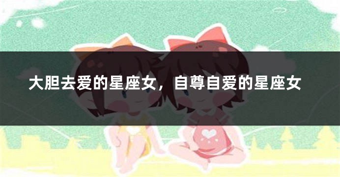 大胆去爱的星座女，自尊自爱的星座女