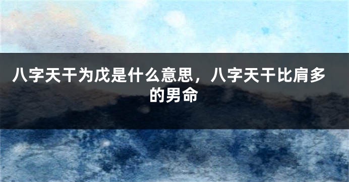 八字天干为戊是什么意思，八字天干比肩多的男命