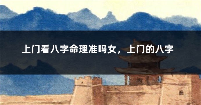 上门看八字命理准吗女，上门的八字