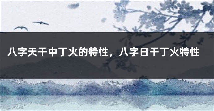 八字天干中丁火的特性,八字日干丁火特性
