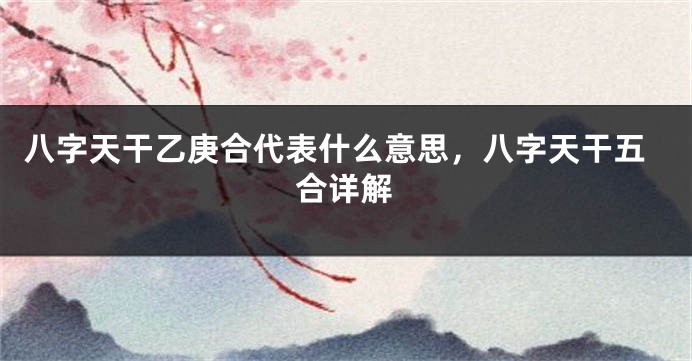 八字天干乙庚合代表什么意思，八字天干五合详解