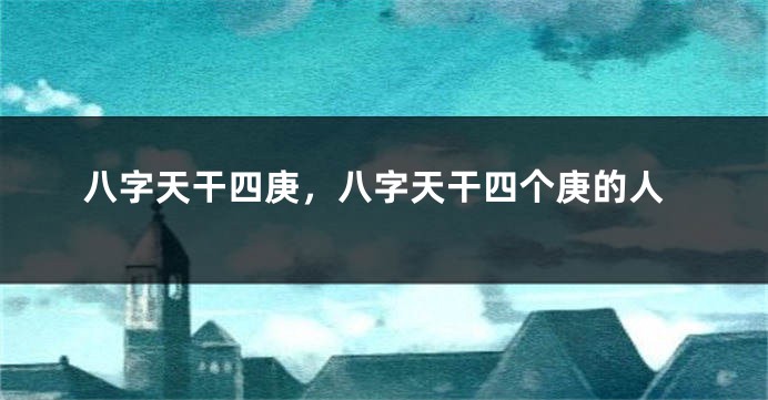 八字天干四庚，八字天干四个庚的人