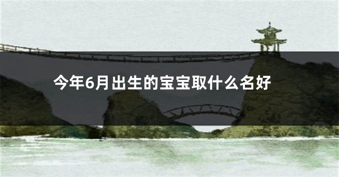 今年6月出生的宝宝取什么名好