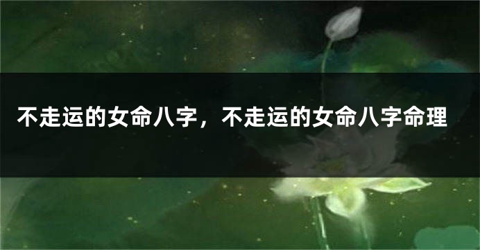 不走运的女命八字，不走运的女命八字命理