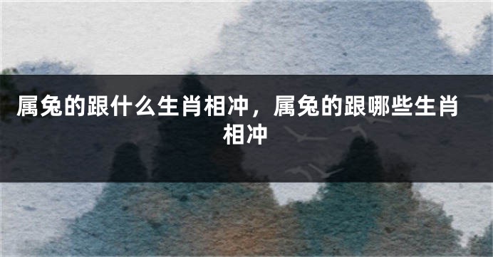 属兔的跟什么生肖相冲，属兔的跟哪些生肖相冲