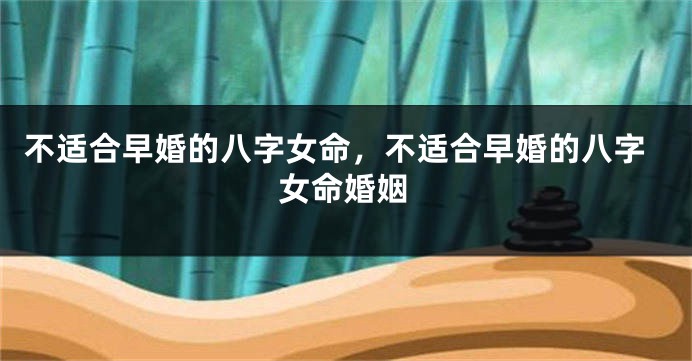 不适合早婚的八字女命，不适合早婚的八字女命婚姻