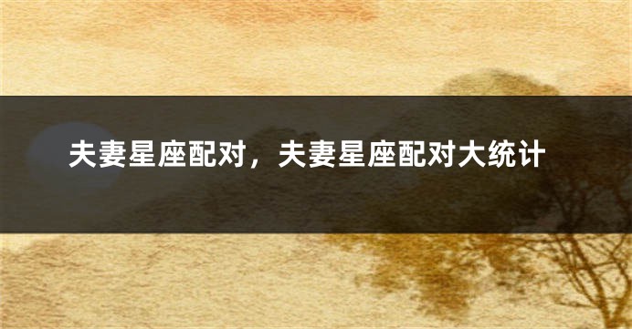夫妻星座配对，夫妻星座配对大统计
