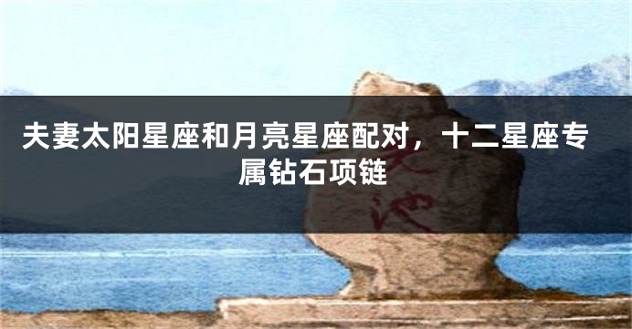 夫妻太阳星座和月亮星座配对，十二星座专属钻石项链