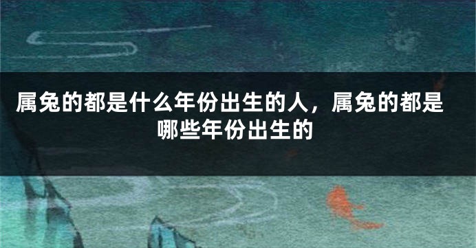 属兔的都是什么年份出生的人，属兔的都是哪些年份出生的