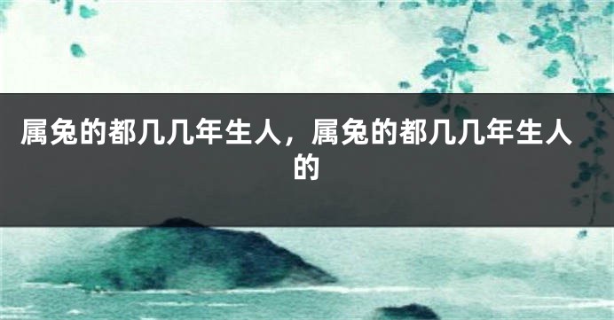 属兔的都几几年生人，属兔的都几几年生人的