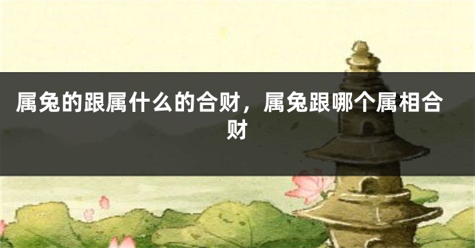属兔的跟属什么的合财，属兔跟哪个属相合财