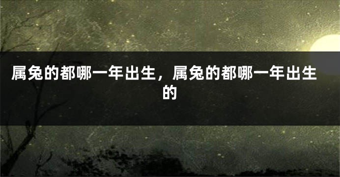 属兔的都哪一年出生，属兔的都哪一年出生的