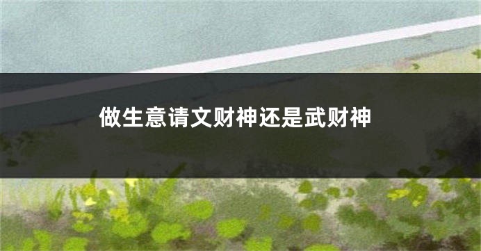 做生意请文财神还是武财神