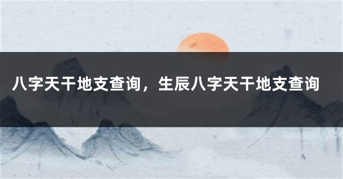 八字天干地支查询，生辰八字天干地支查询