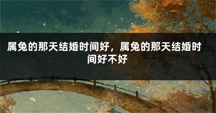 属兔的那天结婚时间好，属兔的那天结婚时间好不好