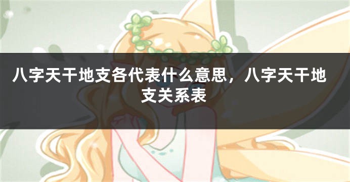 八字天干地支各代表什么意思，八字天干地支关系表