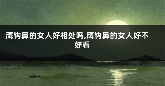 鹰钩鼻的女人好相处吗,鹰钩鼻的女人好不好看