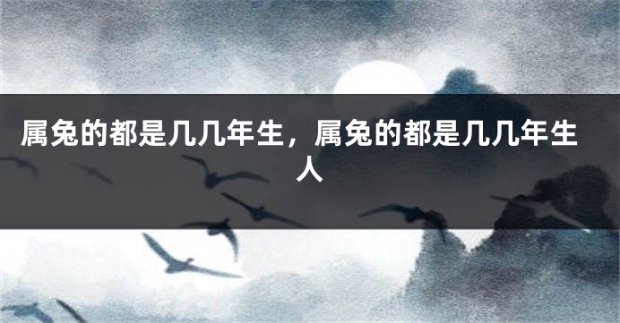 属兔的都是几几年生，属兔的都是几几年生人