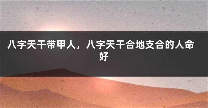 八字天干带甲人，八字天干合地支合的人命好