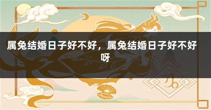 属兔结婚日子好不好，属兔结婚日子好不好呀