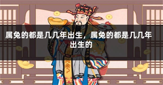 属兔的都是几几年出生，属兔的都是几几年出生的