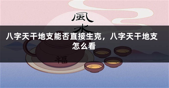 八字天干地支能否直接生克，八字天干地支怎么看