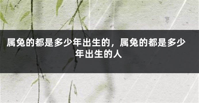 属兔的都是多少年出生的，属兔的都是多少年出生的人