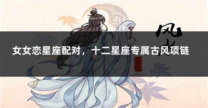 女女恋星座配对，十二星座专属古风项链