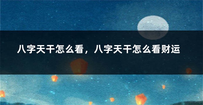 八字天干怎么看，八字天干怎么看财运