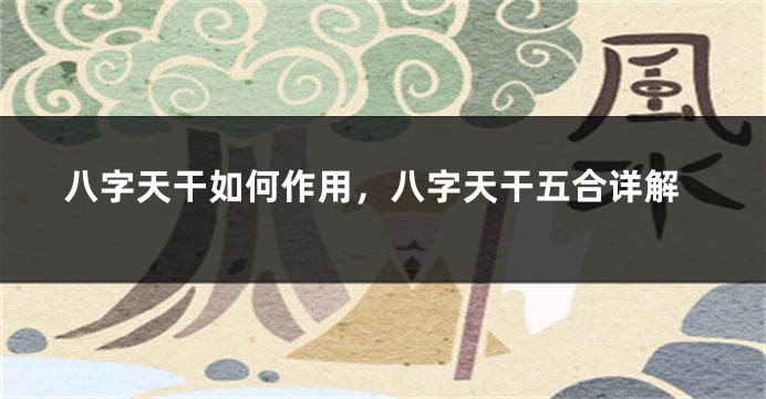 八字天干如何作用，八字天干五合详解