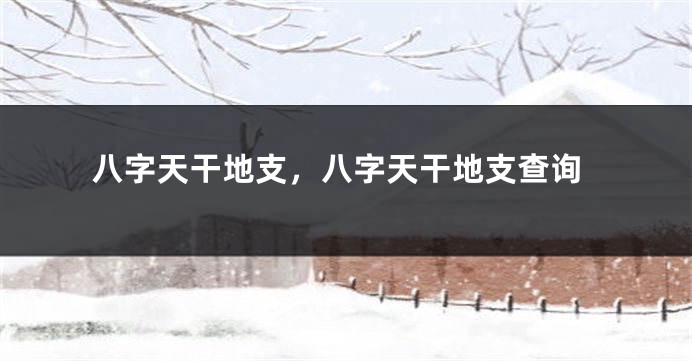 八字天干地支，八字天干地支查询