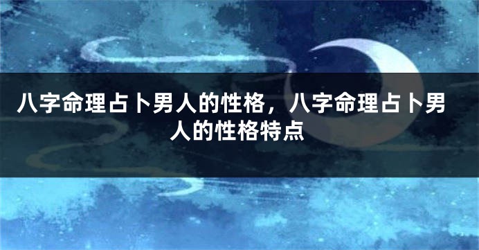 八字命理占卜男人的性格，八字命理占卜男人的性格特点