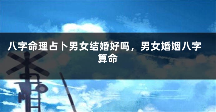 八字命理占卜男女结婚好吗，男女婚姻八字算命