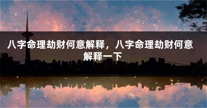 八字命理劫财何意解释，八字命理劫财何意解释一下