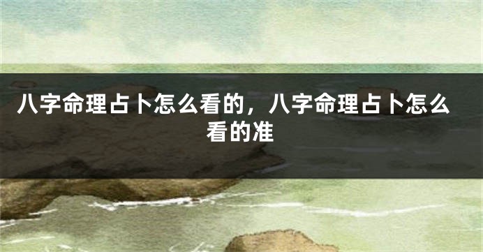 八字命理占卜怎么看的，八字命理占卜怎么看的准