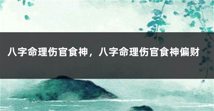 八字命理伤官食神，八字命理伤官食神偏财