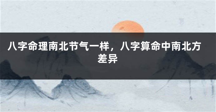八字命理南北节气一样，八字算命中南北方差异