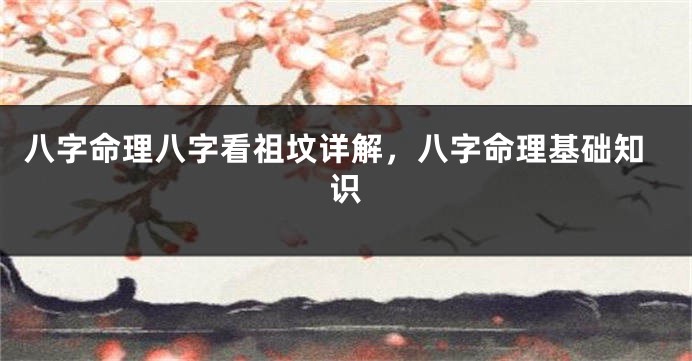 八字命理八字看祖坟详解，八字命理基础知识