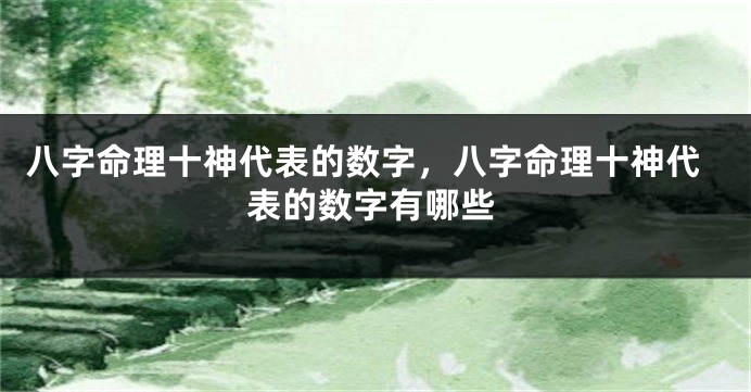 八字命理十神代表的数字，八字命理十神代表的数字有哪些