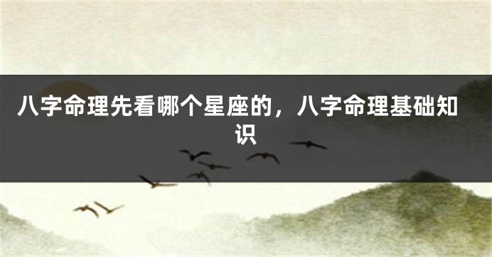 八字命理先看哪个星座的，八字命理基础知识