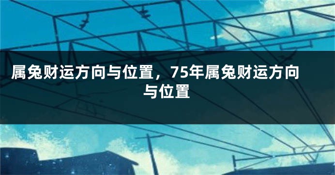 属兔财运方向与位置，75年属兔财运方向与位置