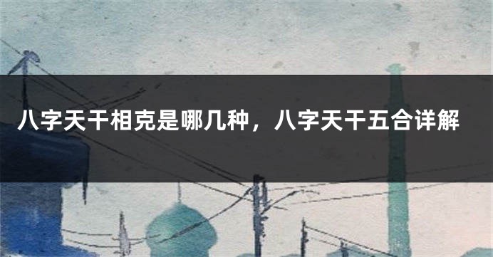 八字天干相克是哪几种，八字天干五合详解