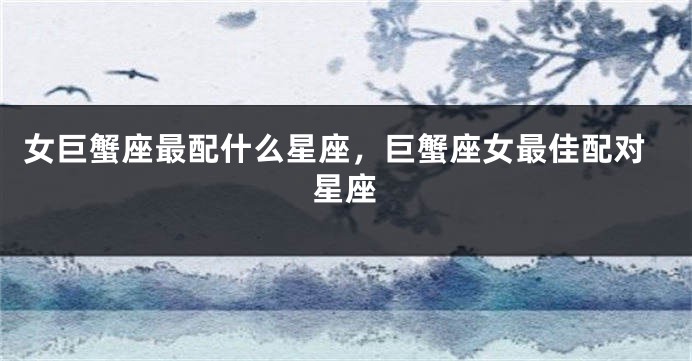 女巨蟹座最配什么星座，巨蟹座女最佳配对星座
