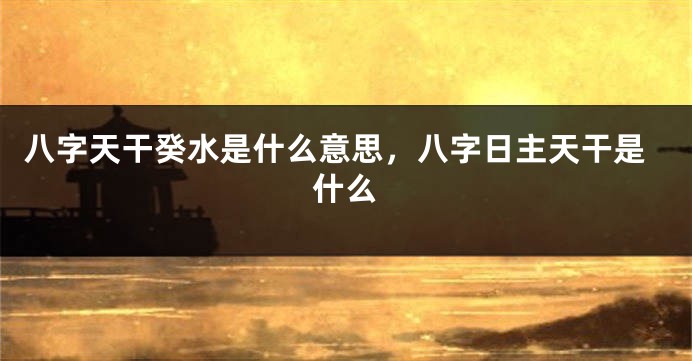 八字天干癸水是什么意思，八字日主天干是什么