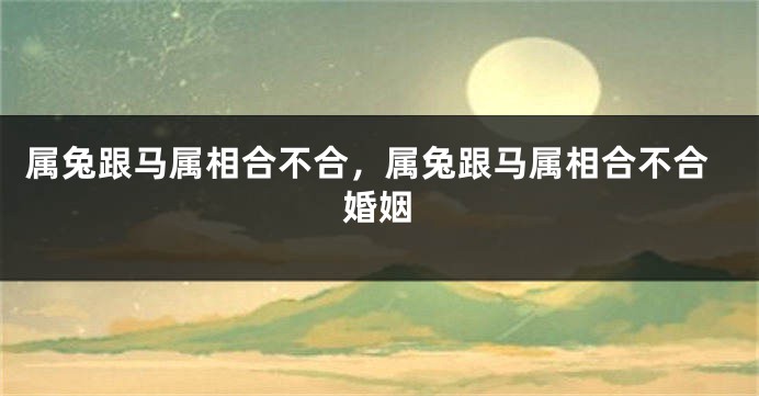 属兔跟马属相合不合，属兔跟马属相合不合婚姻